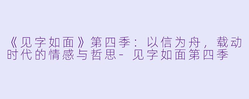 《见字如面》第四季：以信为舟，载动时代的情感与哲思-见字如面第四季