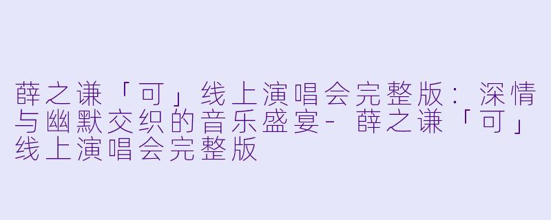 薛之谦「可」线上演唱会完整版：深情与幽默交织的音乐盛宴-薛之谦「可」线上演唱会完整版