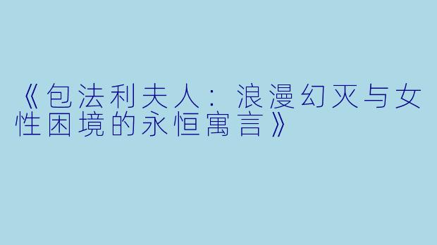 《包法利夫人：浪漫幻灭与女性困境的永恒寓言》