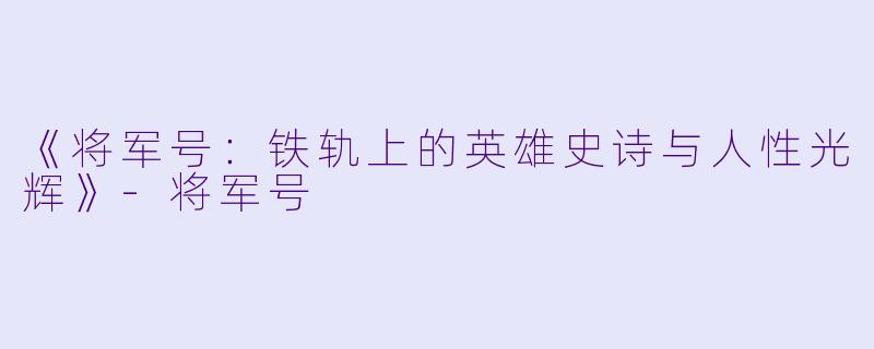 《将军号：铁轨上的英雄史诗与人性光辉》-将军号