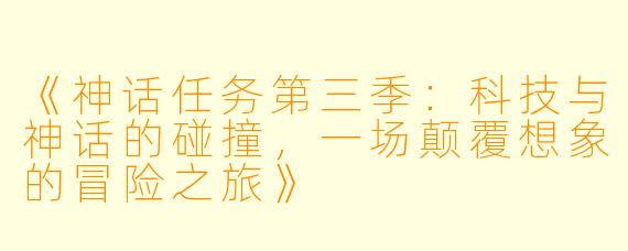 《神话任务第三季：科技与神话的碰撞，一场颠覆想象的冒险之旅》