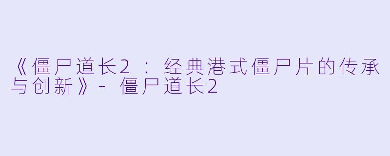 《僵尸道长2:经典港式僵尸片的传承与创新》