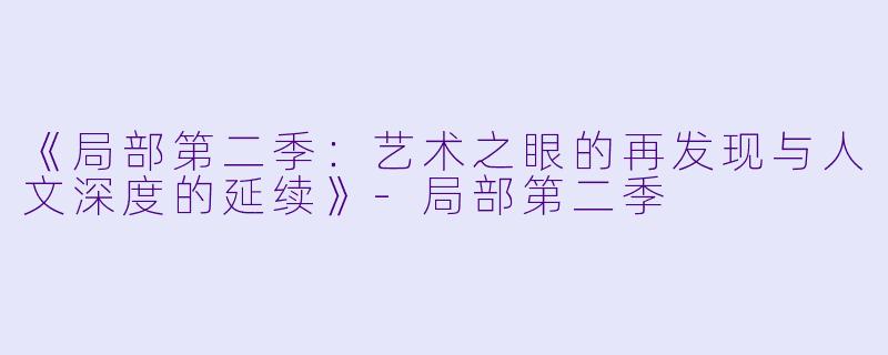 《局部第二季：艺术之眼的再发现与人文深度的延续》-局部第二季