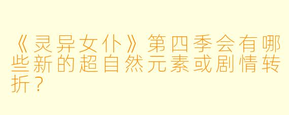 《灵异女仆》第四季会有哪些新的超自然元素或剧情转折？