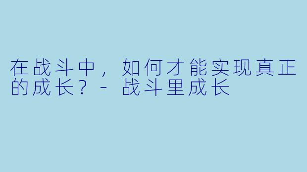 在战斗中,如何才能实现真正的成长?