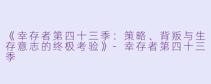《幸存者第四十三季：策略、背叛与生存意志的终极考验》-幸存者第四十三季