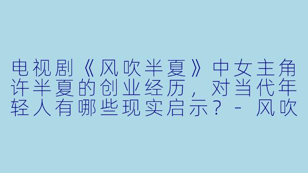 电视剧《风吹半夏》中女主角许半夏的创业经历，对当代年轻人有哪些现实启示？-风吹半夏