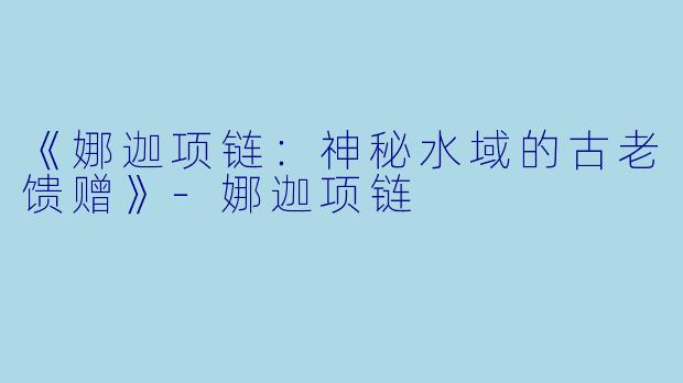 《娜迦项链：神秘水域的古老馈赠》-娜迦项链