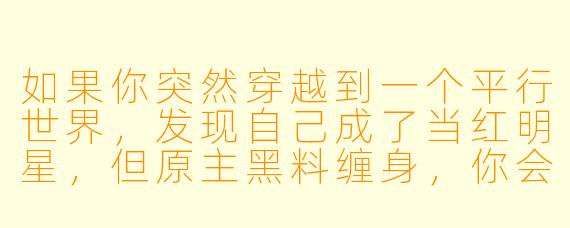 如果你突然穿越到一个平行世界，发现自己成了当红明星，但原主黑料缠身，你会如何逆风翻盘？