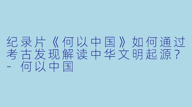 纪录片《何以中国》如何通过考古发现解读中华文明起源?