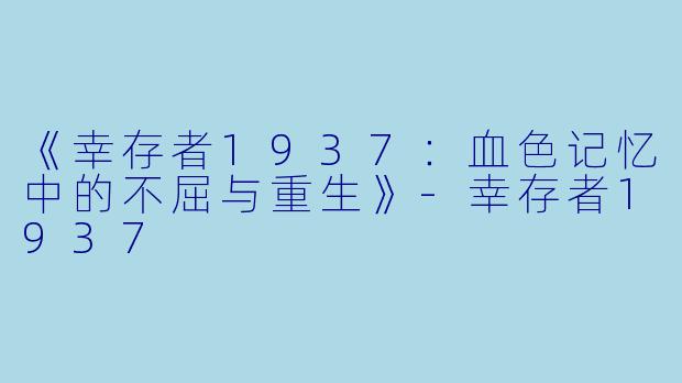 《幸存者1937:血色记忆中的不屈与重生》