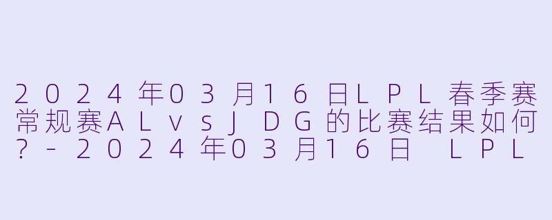 2024年03月16日LPL春季赛常规赛ALvsJDG的比赛结果如何?