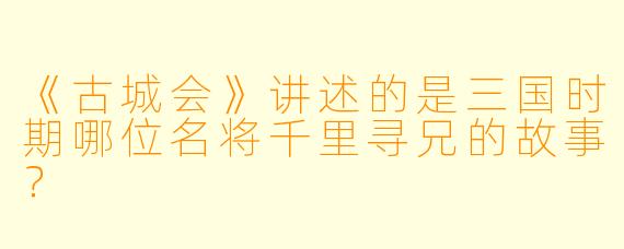 《古城会》讲述的是三国时期哪位名将千里寻兄的故事？