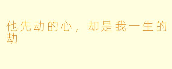 他先动的心，却是我一生的劫