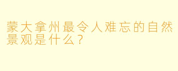 蒙大拿州最令人难忘的自然景观是什么？