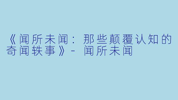 《闻所未闻:那些颠覆认知的奇闻轶事》