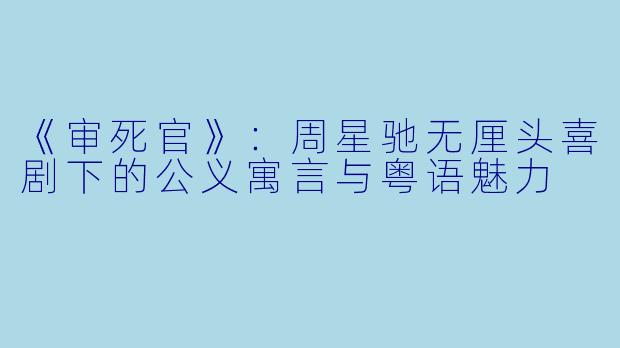 《审死官》：周星驰无厘头喜剧下的公义寓言与粤语魅力