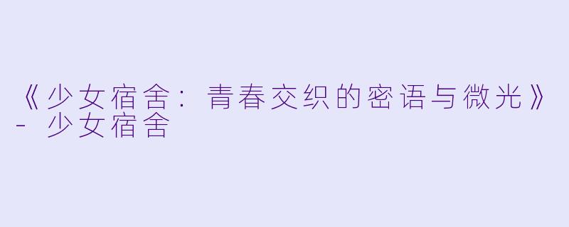 《少女宿舍：青春交织的密语与微光》-少女宿舍