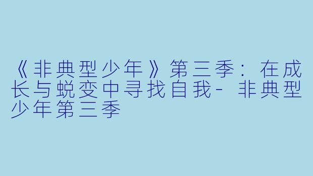 《非典型少年》第三季：在成长与蜕变中寻找自我-非典型少年第三季