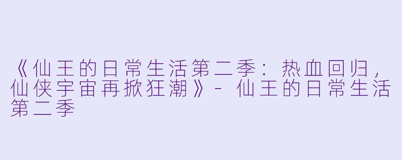 《仙王的日常生活第二季：热血回归，仙侠宇宙再掀狂潮》-仙王的日常生活第二季