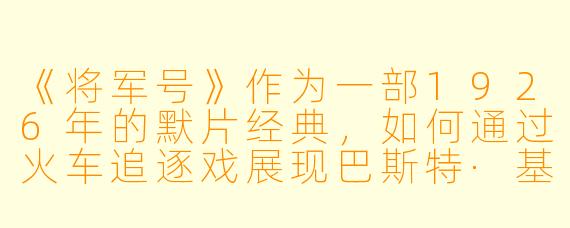 《将军号》作为一部1926年的默片经典,如何通过火车追逐戏展现巴斯特·基顿的喜剧天赋?
