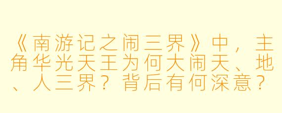 《南游记之闹三界》中，主角华光天王为何大闹天、地、人三界？背后有何深意？