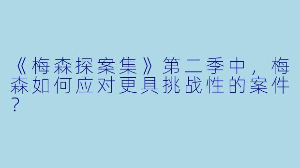 《梅森探案集》第二季中，梅森如何应对更具挑战性的案件？