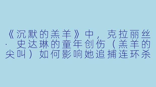 《沉默的羔羊》中,克拉丽丝·史达琳的童年创伤(羔羊的尖叫)如何影响她追捕连环杀手“野牛比尔”的行为模式?