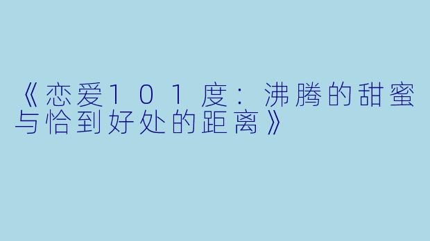 《恋爱101度：沸腾的甜蜜与恰到好处的距离》