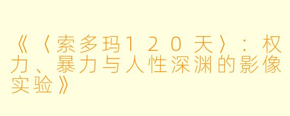 《〈索多玛120天〉：权力、暴力与人性深渊的影像实验》