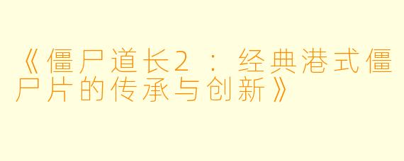 《僵尸道长2：经典港式僵尸片的传承与创新》