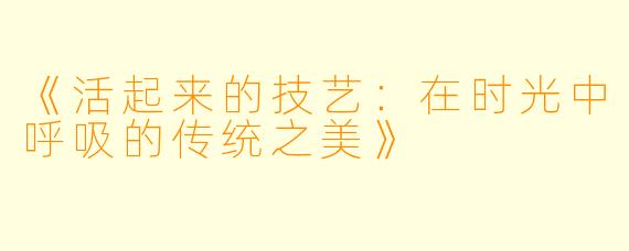 《活起来的技艺：在时光中呼吸的传统之美》