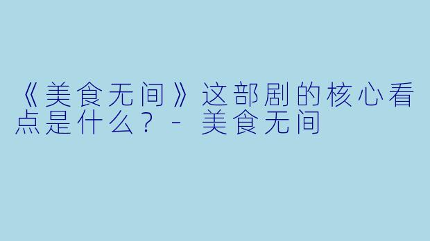 《美食无间》这部剧的核心看点是什么？-美食无间