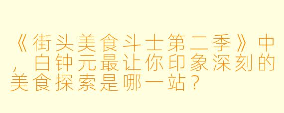 《街头美食斗士第二季》中,白钟元最让你印象深刻的美食探索是哪一站?