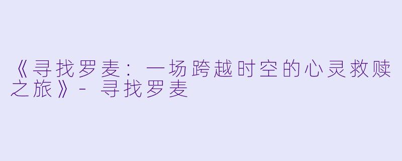 《寻找罗麦：一场跨越时空的心灵救赎之旅》-寻找罗麦