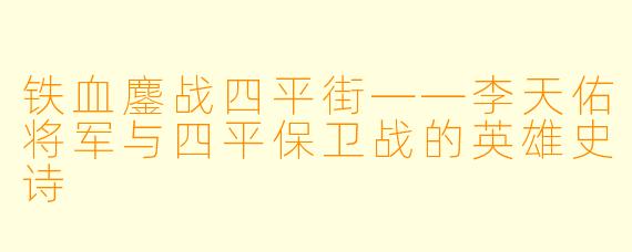 铁血鏖战四平街——李天佑将军与四平保卫战的英雄史诗