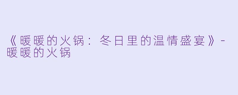 《暖暖的火锅：冬日里的温情盛宴》-暖暖的火锅