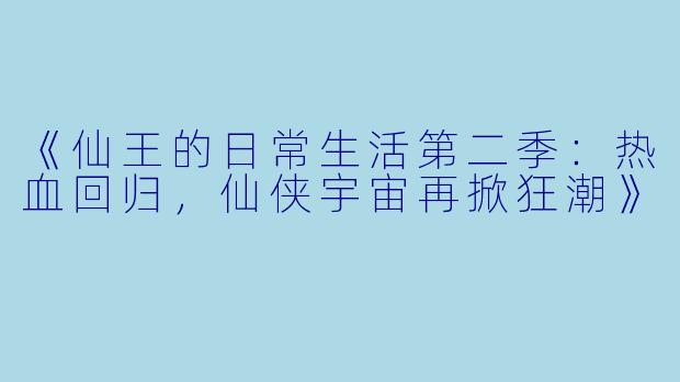 《仙王的日常生活第二季：热血回归，仙侠宇宙再掀狂潮》