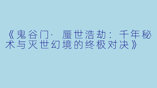 《鬼谷门·蜃世浩劫：千年秘术与灭世幻境的终极对决》