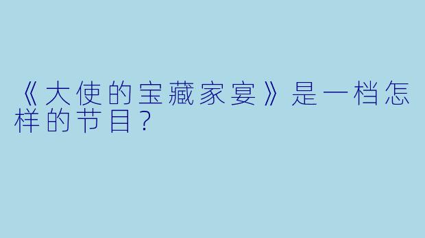 《大使的宝藏家宴》是一档怎样的节目？