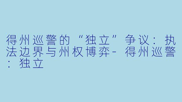 得州巡警的“独立”争议:执法边界与州权博弈