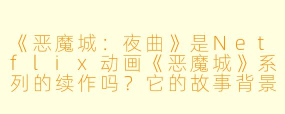 《恶魔城：夜曲》是Netflix动画《恶魔城》系列的续作吗？它的故事背景和主线剧情是怎样的？