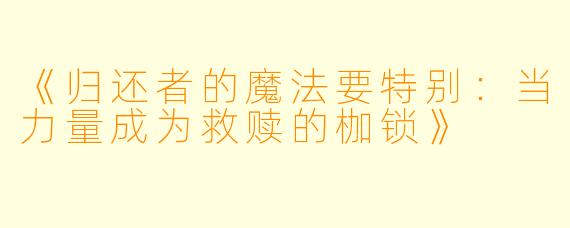 《归还者的魔法要特别:当力量成为救赎的枷锁》