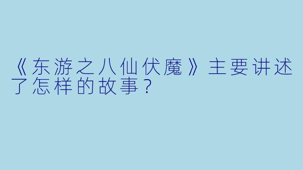 《东游之八仙伏魔》主要讲述了怎样的故事?