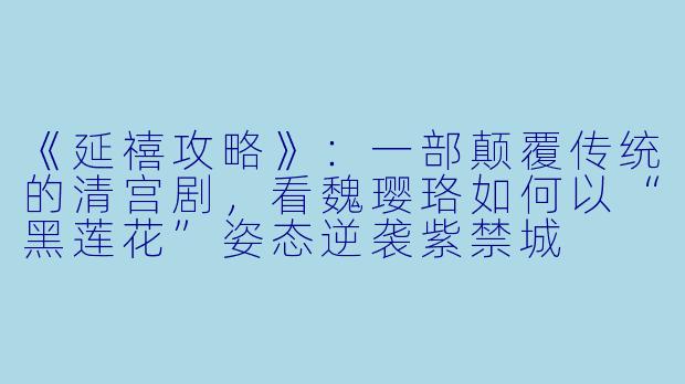 《延禧攻略》：一部颠覆传统的清宫剧，看魏璎珞如何以“黑莲花”姿态逆袭紫禁城