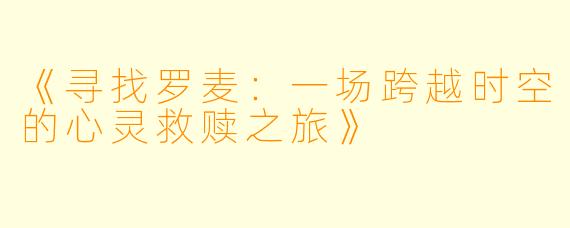 《寻找罗麦：一场跨越时空的心灵救赎之旅》