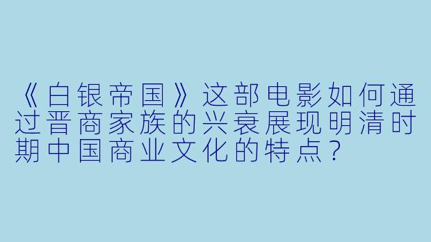 《白银帝国》这部电影如何通过晋商家族的兴衰展现明清时期中国商业文化的特点?