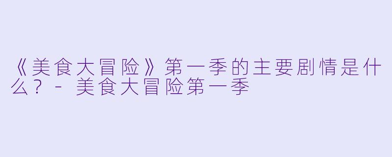 《美食大冒险》第一季的主要剧情是什么?
