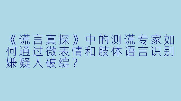 《谎言真探》中的测谎专家如何通过微表情和肢体语言识别嫌疑人破绽？