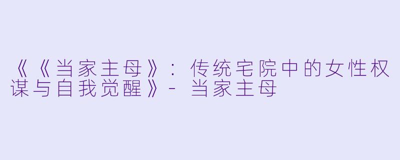 《《当家主母》：传统宅院中的女性权谋与自我觉醒》-当家主母